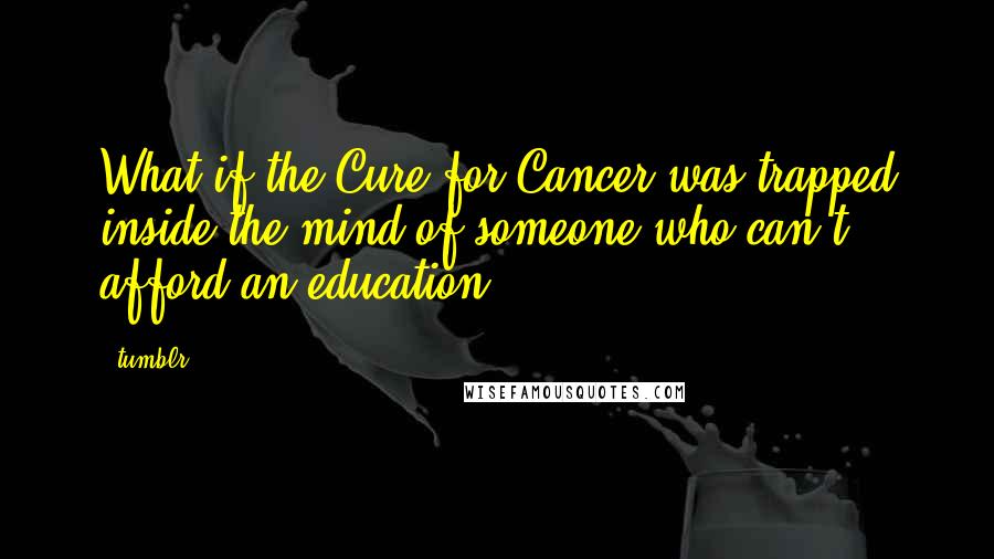 Tumblr Quotes: What if the Cure for Cancer was trapped inside the mind of someone who can't afford an education