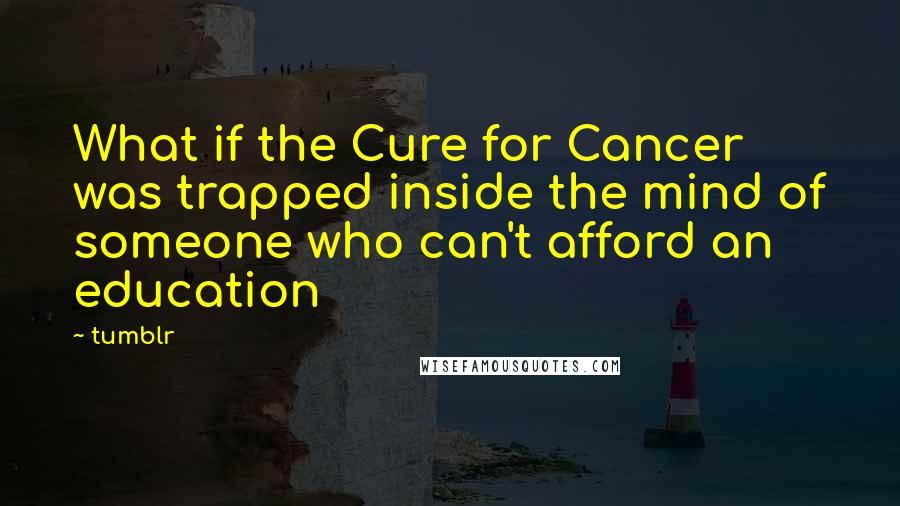 Tumblr Quotes: What if the Cure for Cancer was trapped inside the mind of someone who can't afford an education