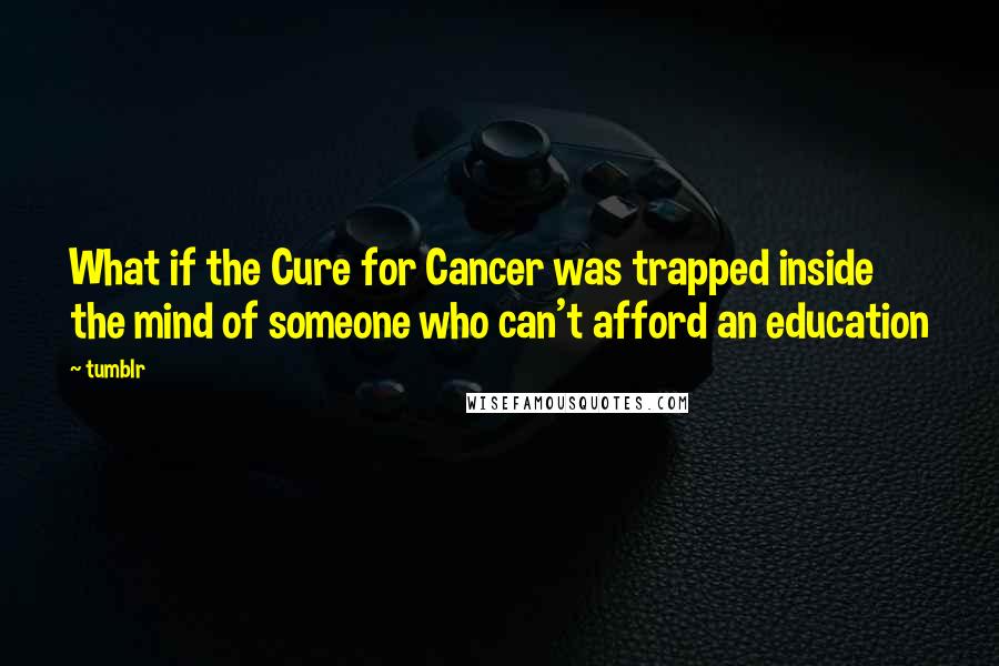 Tumblr Quotes: What if the Cure for Cancer was trapped inside the mind of someone who can't afford an education