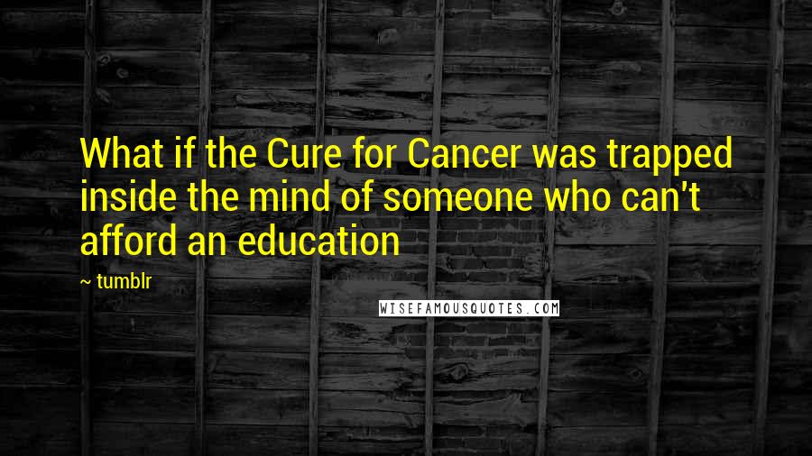 Tumblr Quotes: What if the Cure for Cancer was trapped inside the mind of someone who can't afford an education