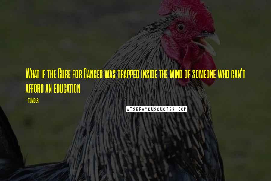 Tumblr Quotes: What if the Cure for Cancer was trapped inside the mind of someone who can't afford an education