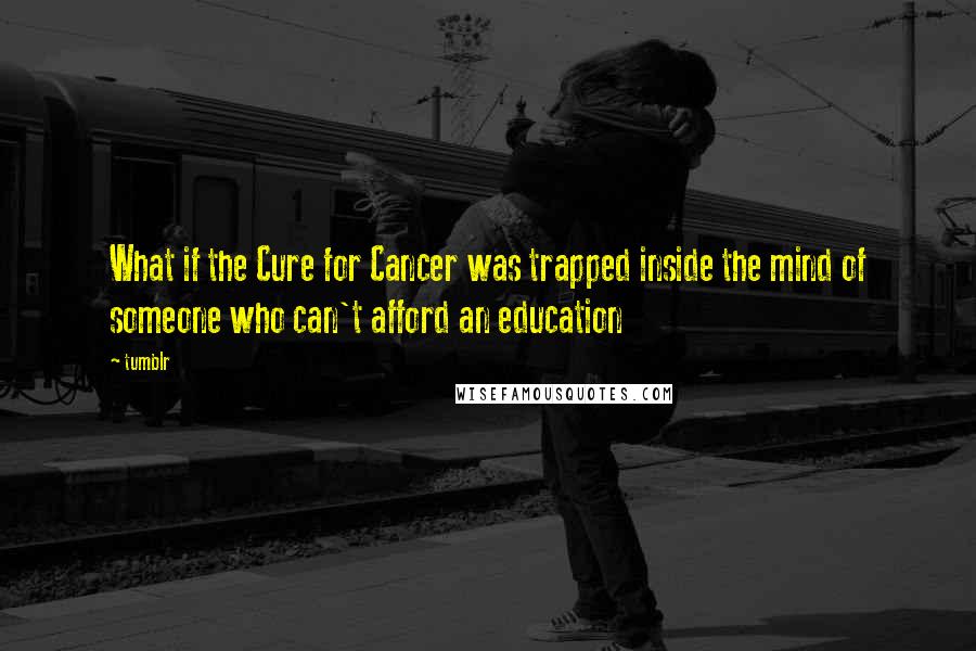 Tumblr Quotes: What if the Cure for Cancer was trapped inside the mind of someone who can't afford an education