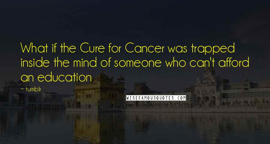 Tumblr Quotes: What if the Cure for Cancer was trapped inside the mind of someone who can't afford an education