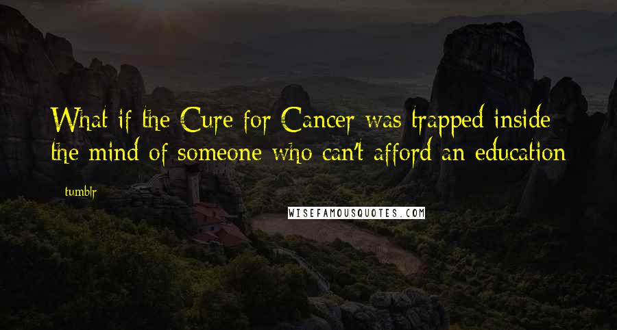 Tumblr Quotes: What if the Cure for Cancer was trapped inside the mind of someone who can't afford an education