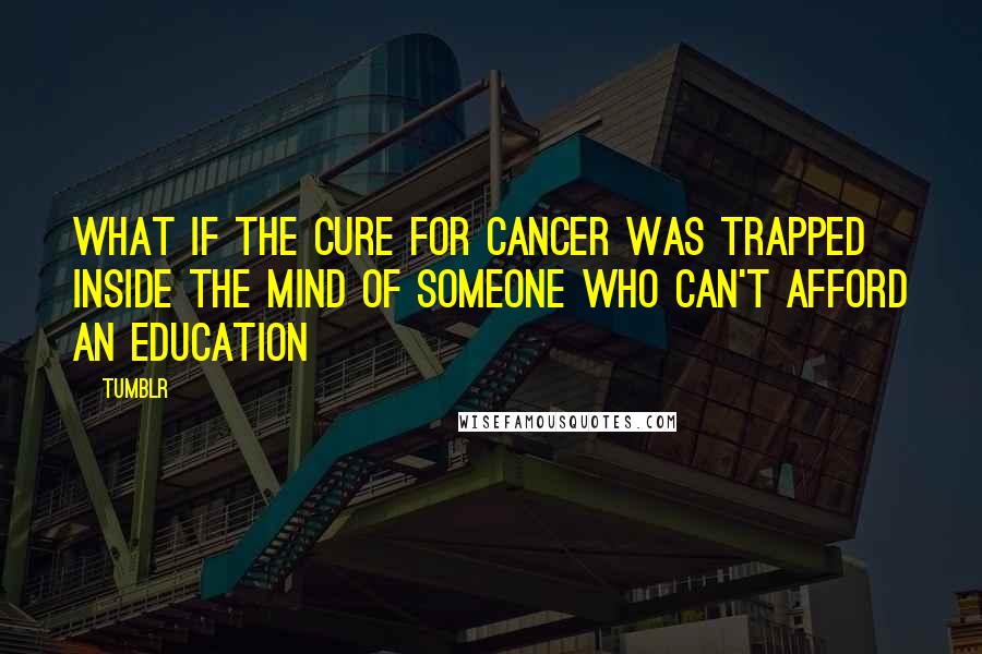 Tumblr Quotes: What if the Cure for Cancer was trapped inside the mind of someone who can't afford an education