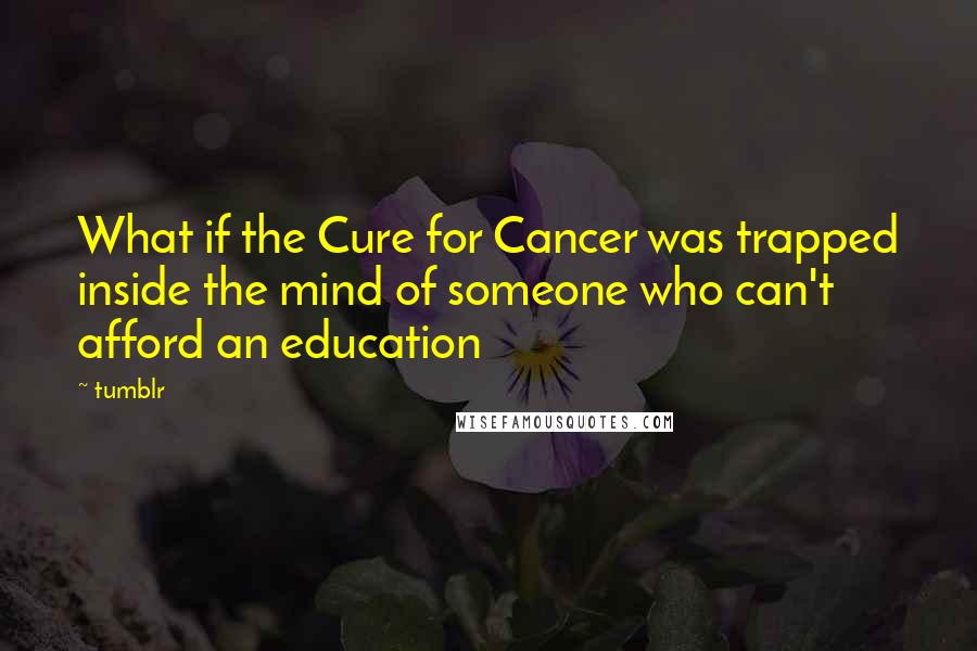 Tumblr Quotes: What if the Cure for Cancer was trapped inside the mind of someone who can't afford an education