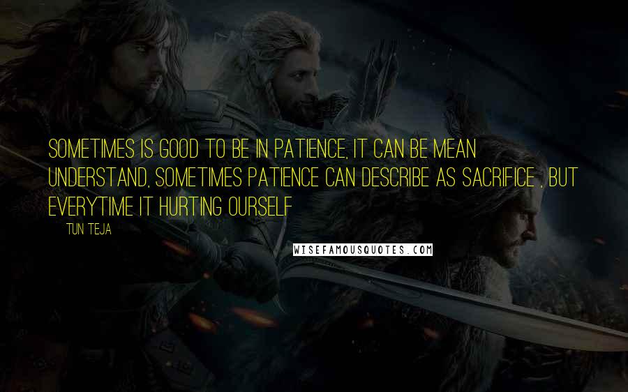 Tun Teja Quotes: Sometimes is good to be in patience, it can be mean understand, sometimes patience can describe as sacrifice , but everytime it hurting ourself