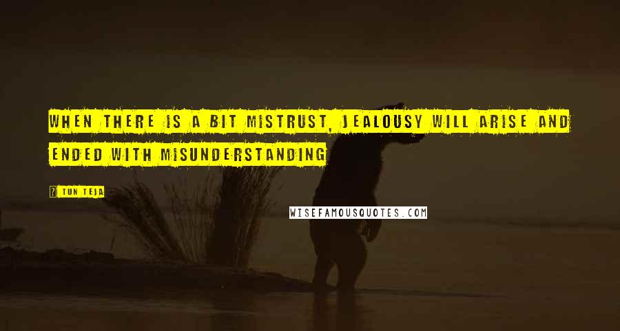 Tun Teja Quotes: When there is a bit mistrust, jealousy will arise and ended with misunderstanding