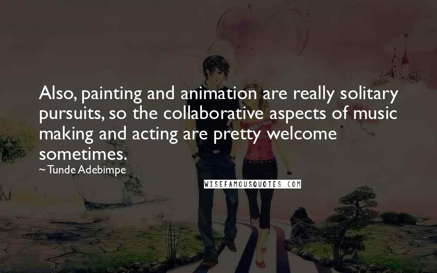 Tunde Adebimpe Quotes: Also, painting and animation are really solitary pursuits, so the collaborative aspects of music making and acting are pretty welcome sometimes.