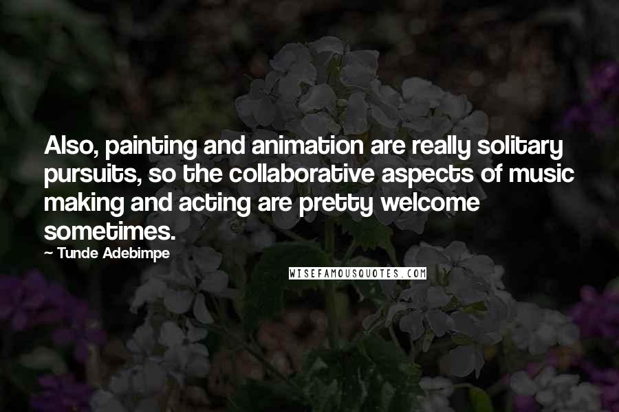 Tunde Adebimpe Quotes: Also, painting and animation are really solitary pursuits, so the collaborative aspects of music making and acting are pretty welcome sometimes.