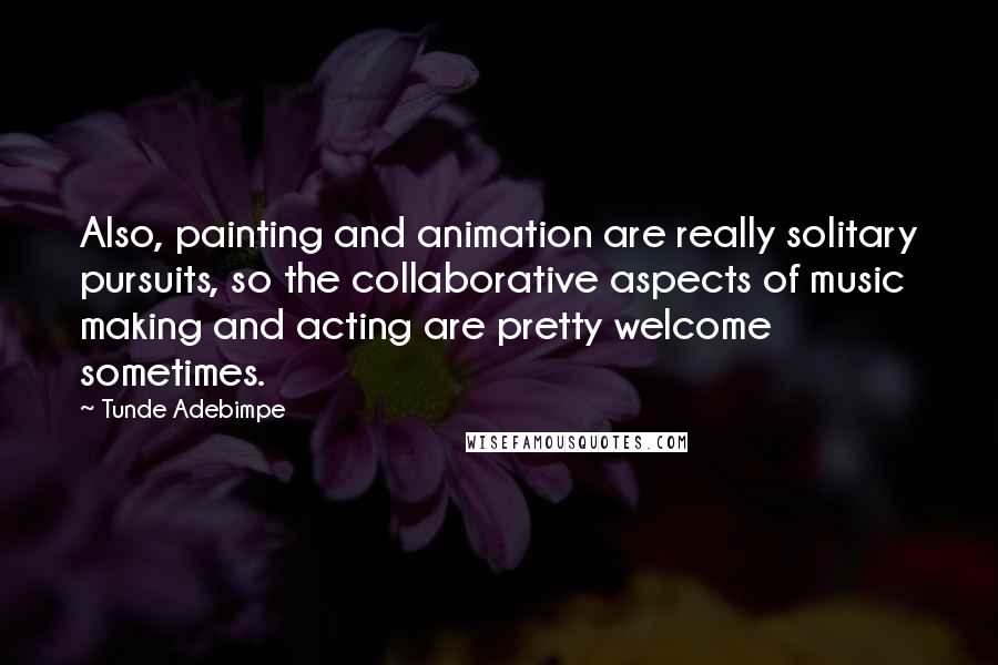 Tunde Adebimpe Quotes: Also, painting and animation are really solitary pursuits, so the collaborative aspects of music making and acting are pretty welcome sometimes.