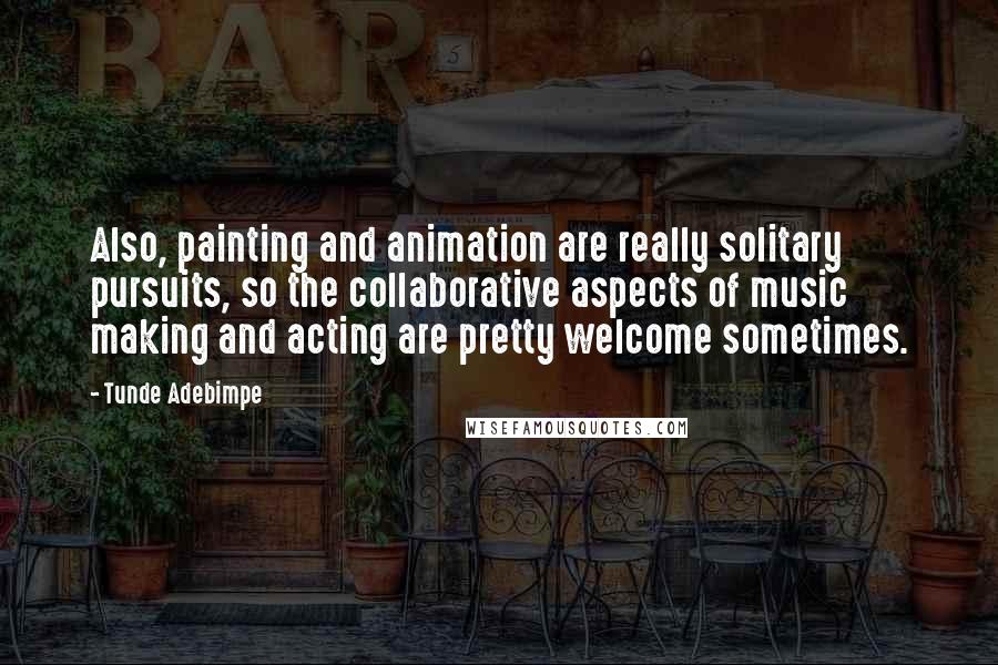 Tunde Adebimpe Quotes: Also, painting and animation are really solitary pursuits, so the collaborative aspects of music making and acting are pretty welcome sometimes.