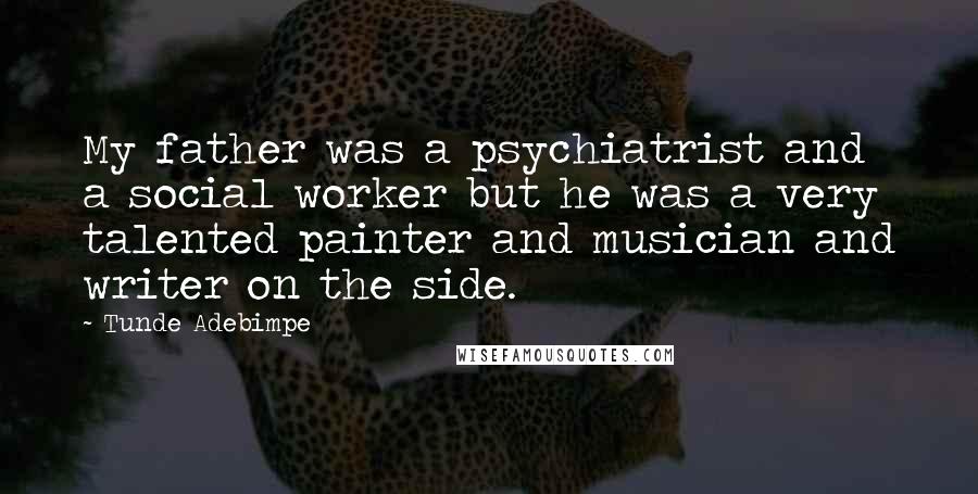 Tunde Adebimpe Quotes: My father was a psychiatrist and a social worker but he was a very talented painter and musician and writer on the side.