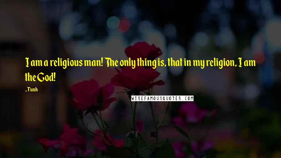 Tunk Quotes: I am a religious man! The only thing is, that in my religion, I am the God!