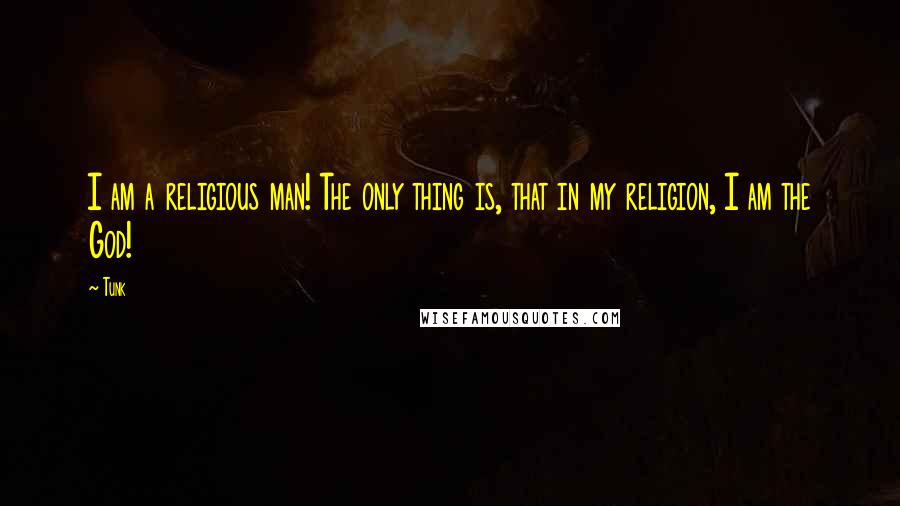Tunk Quotes: I am a religious man! The only thing is, that in my religion, I am the God!