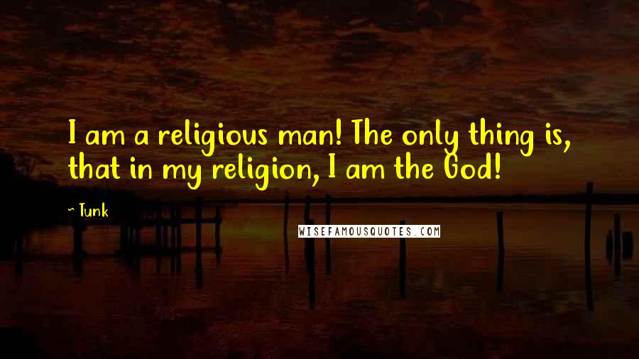 Tunk Quotes: I am a religious man! The only thing is, that in my religion, I am the God!