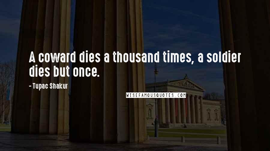 Tupac Shakur Quotes: A coward dies a thousand times, a soldier dies but once.