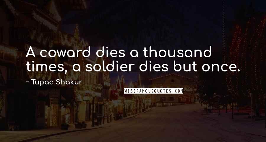 Tupac Shakur Quotes: A coward dies a thousand times, a soldier dies but once.