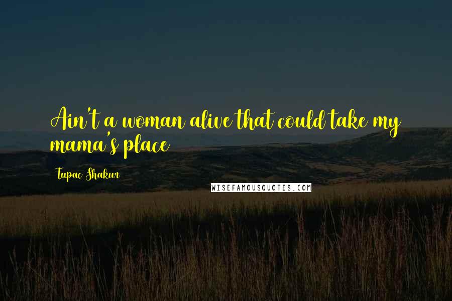 Tupac Shakur Quotes: Ain't a woman alive that could take my mama's place