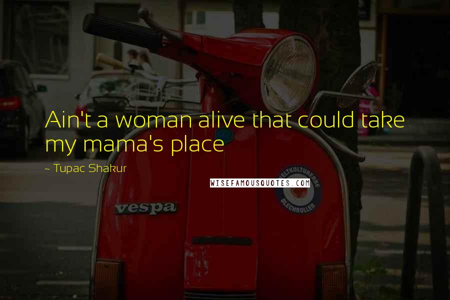 Tupac Shakur Quotes: Ain't a woman alive that could take my mama's place