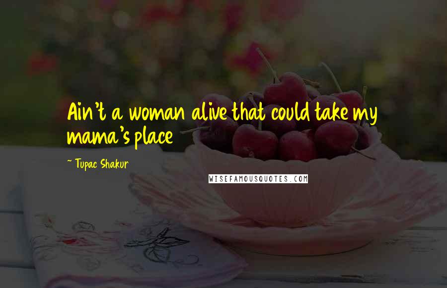 Tupac Shakur Quotes: Ain't a woman alive that could take my mama's place