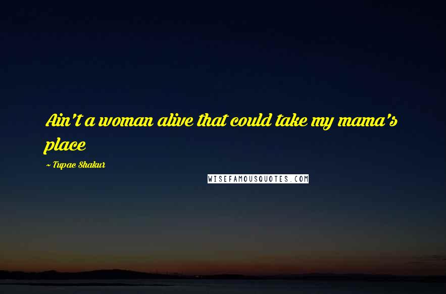 Tupac Shakur Quotes: Ain't a woman alive that could take my mama's place