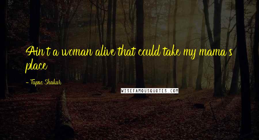 Tupac Shakur Quotes: Ain't a woman alive that could take my mama's place
