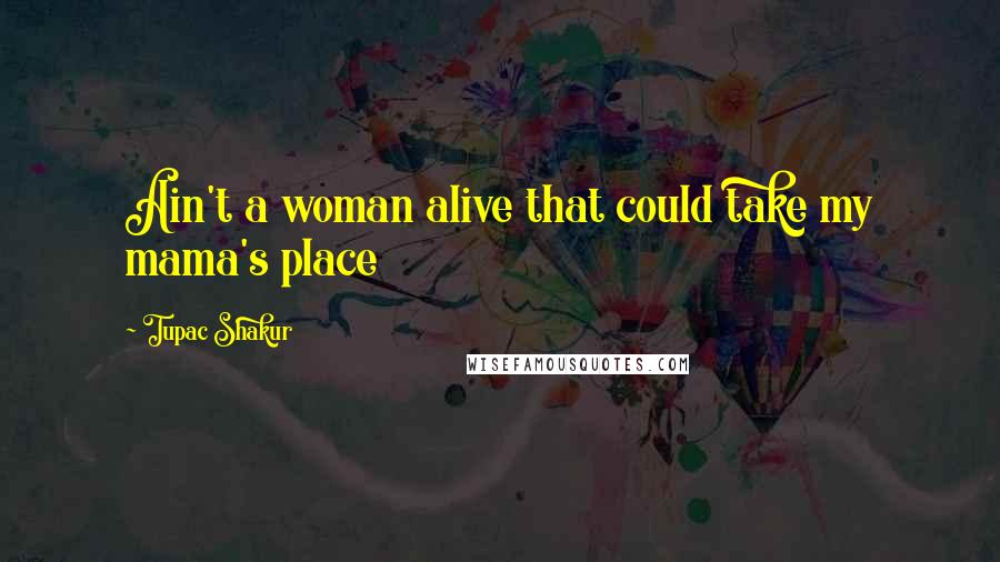 Tupac Shakur Quotes: Ain't a woman alive that could take my mama's place