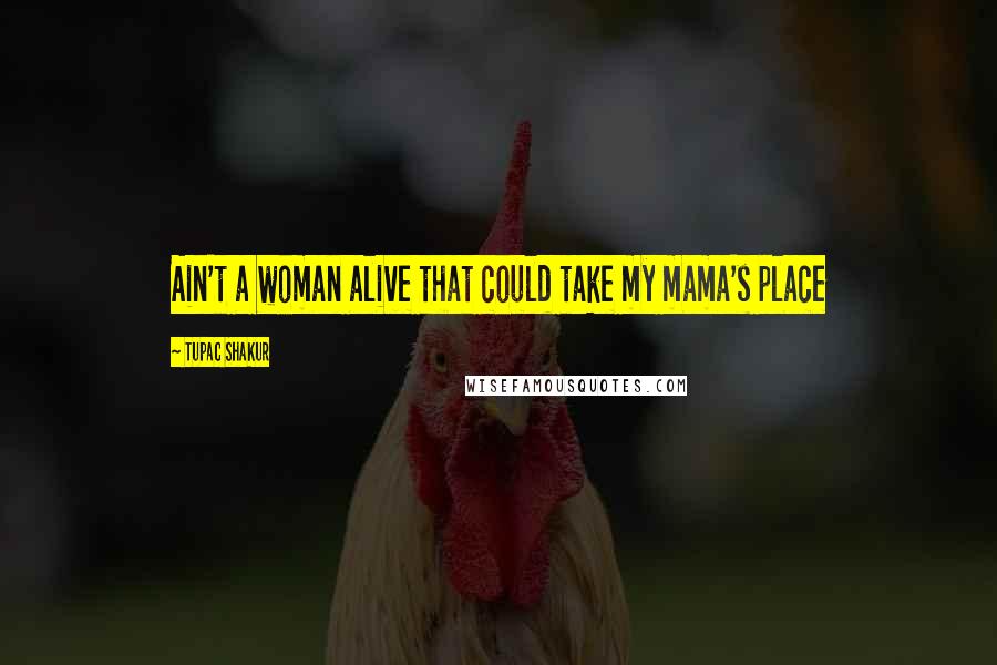 Tupac Shakur Quotes: Ain't a woman alive that could take my mama's place