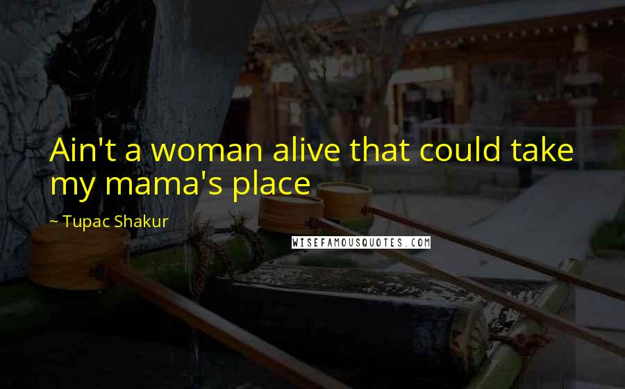Tupac Shakur Quotes: Ain't a woman alive that could take my mama's place