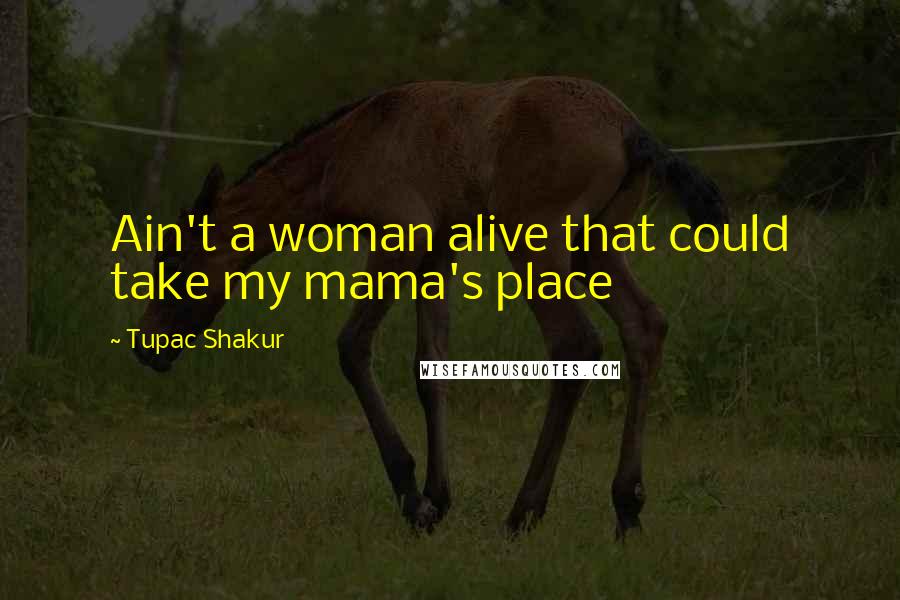 Tupac Shakur Quotes: Ain't a woman alive that could take my mama's place