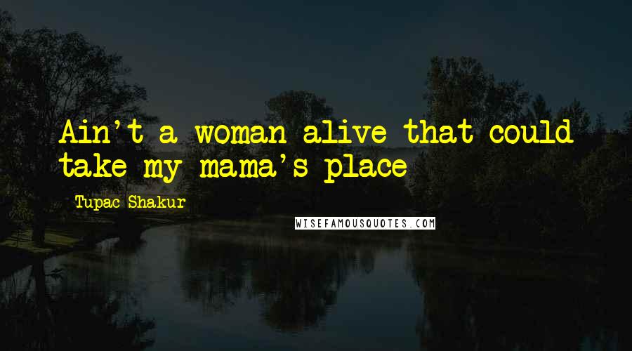 Tupac Shakur Quotes: Ain't a woman alive that could take my mama's place