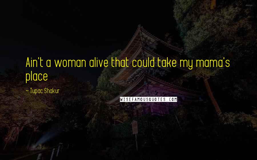 Tupac Shakur Quotes: Ain't a woman alive that could take my mama's place