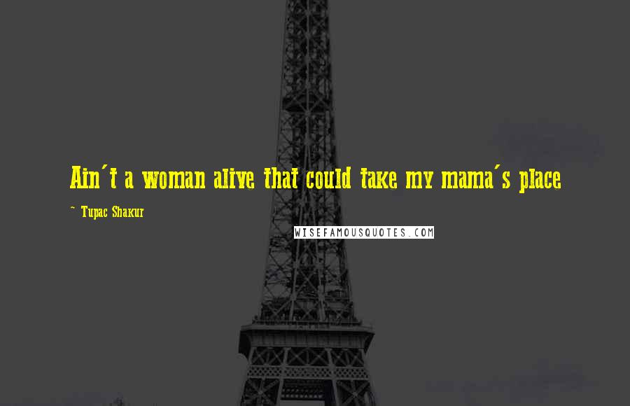 Tupac Shakur Quotes: Ain't a woman alive that could take my mama's place