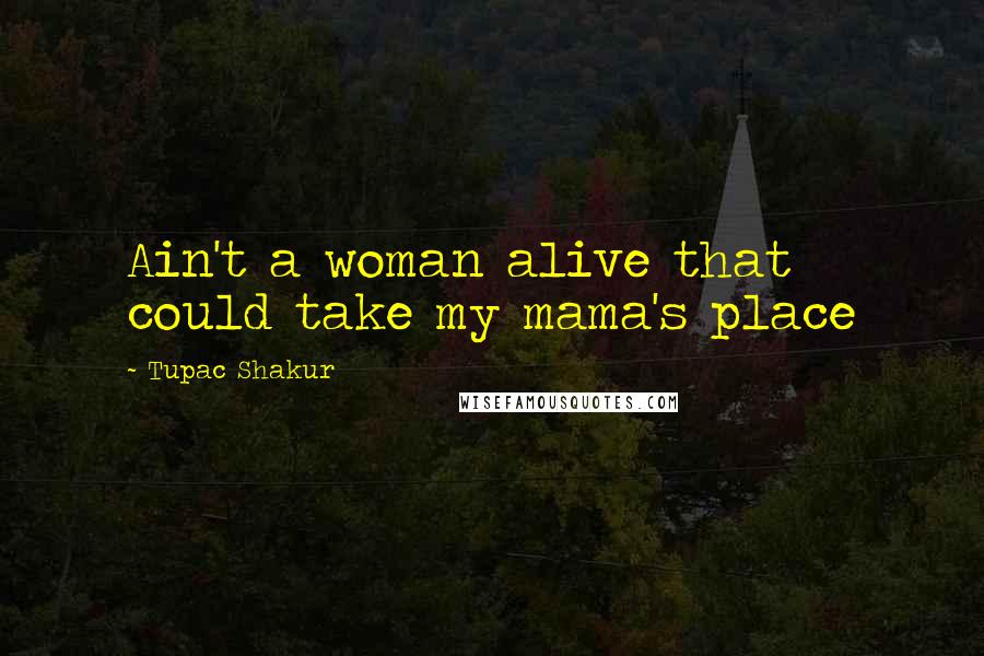 Tupac Shakur Quotes: Ain't a woman alive that could take my mama's place
