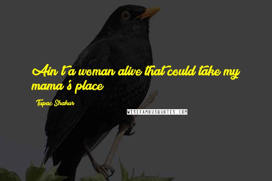 Tupac Shakur Quotes: Ain't a woman alive that could take my mama's place
