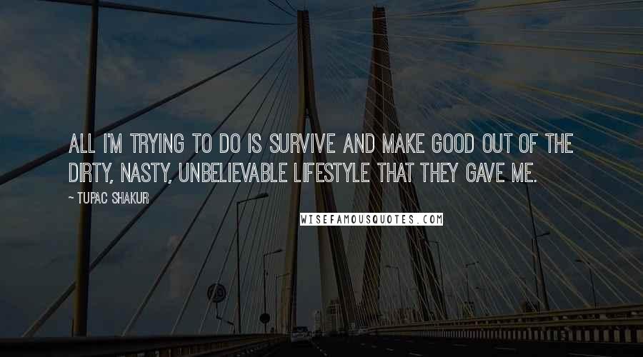 Tupac Shakur Quotes: All I'm trying to do is survive and make good out of the dirty, nasty, unbelievable lifestyle that they gave me.