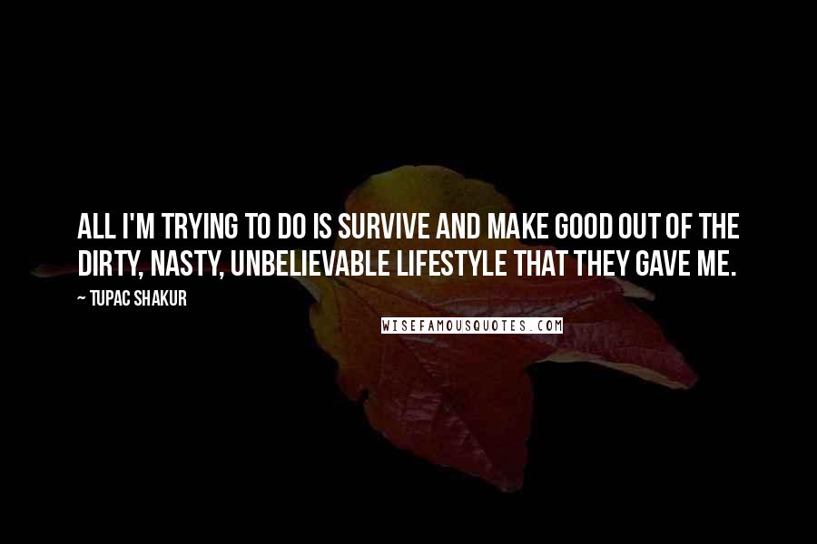 Tupac Shakur Quotes: All I'm trying to do is survive and make good out of the dirty, nasty, unbelievable lifestyle that they gave me.