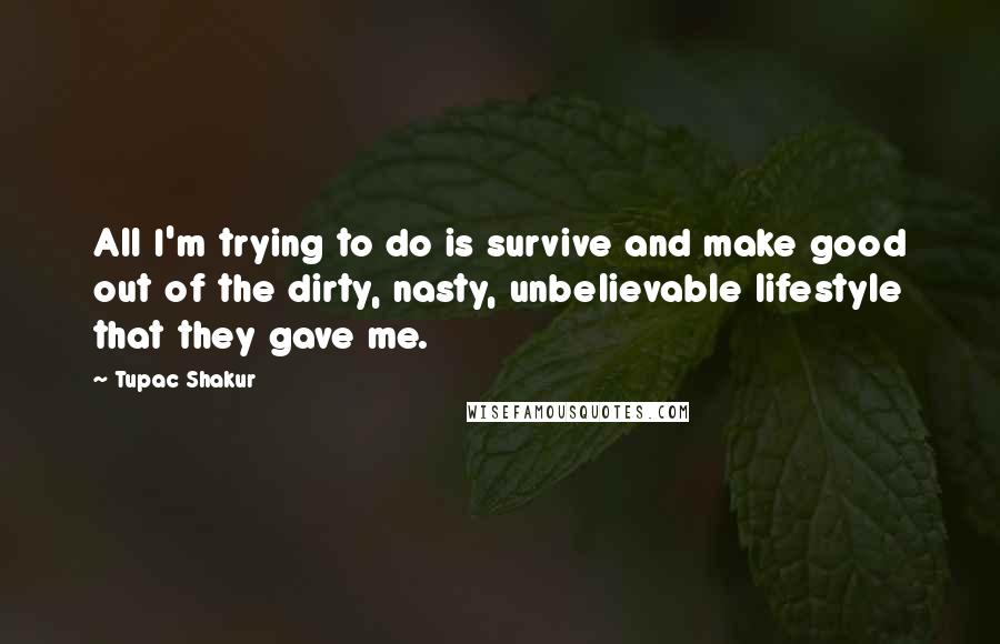 Tupac Shakur Quotes: All I'm trying to do is survive and make good out of the dirty, nasty, unbelievable lifestyle that they gave me.