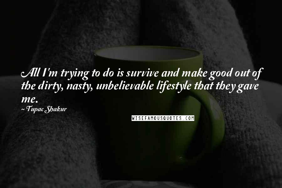 Tupac Shakur Quotes: All I'm trying to do is survive and make good out of the dirty, nasty, unbelievable lifestyle that they gave me.