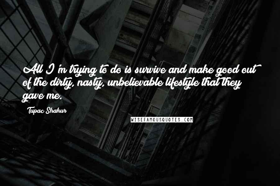 Tupac Shakur Quotes: All I'm trying to do is survive and make good out of the dirty, nasty, unbelievable lifestyle that they gave me.