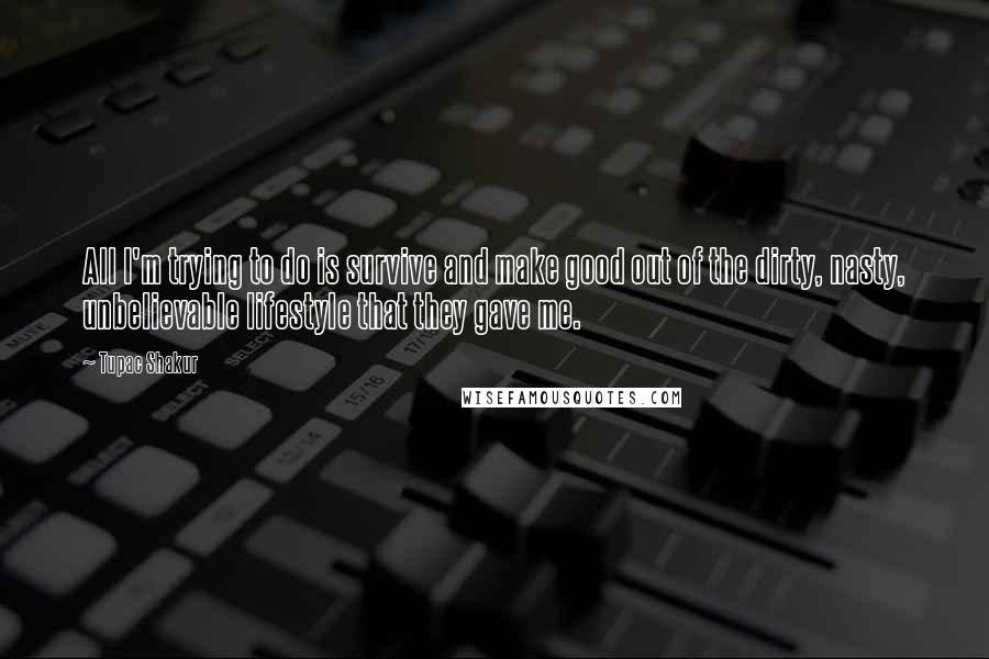 Tupac Shakur Quotes: All I'm trying to do is survive and make good out of the dirty, nasty, unbelievable lifestyle that they gave me.