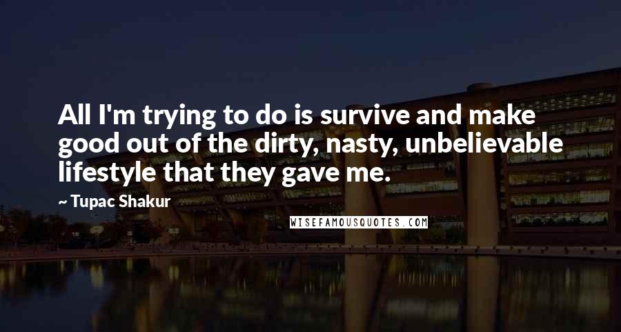 Tupac Shakur Quotes: All I'm trying to do is survive and make good out of the dirty, nasty, unbelievable lifestyle that they gave me.