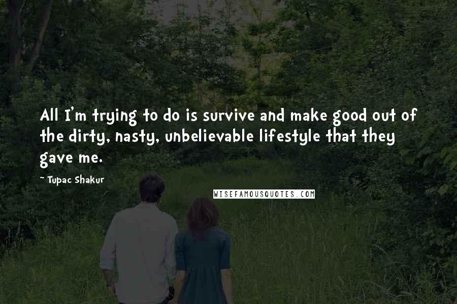 Tupac Shakur Quotes: All I'm trying to do is survive and make good out of the dirty, nasty, unbelievable lifestyle that they gave me.