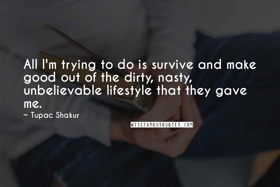 Tupac Shakur Quotes: All I'm trying to do is survive and make good out of the dirty, nasty, unbelievable lifestyle that they gave me.