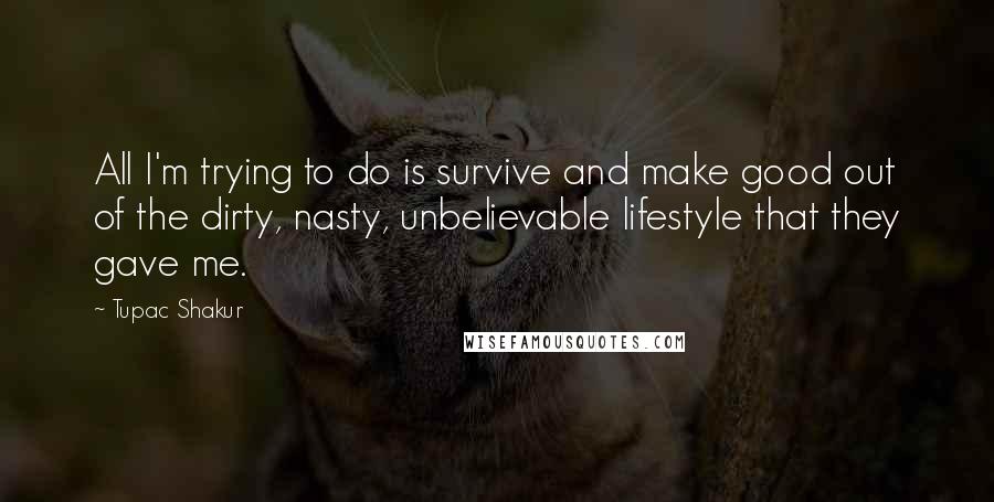 Tupac Shakur Quotes: All I'm trying to do is survive and make good out of the dirty, nasty, unbelievable lifestyle that they gave me.