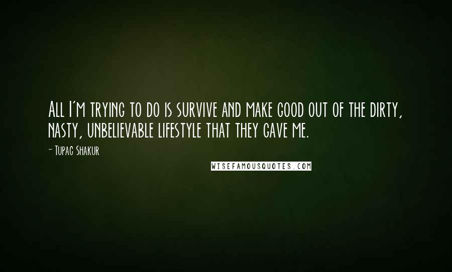 Tupac Shakur Quotes: All I'm trying to do is survive and make good out of the dirty, nasty, unbelievable lifestyle that they gave me.