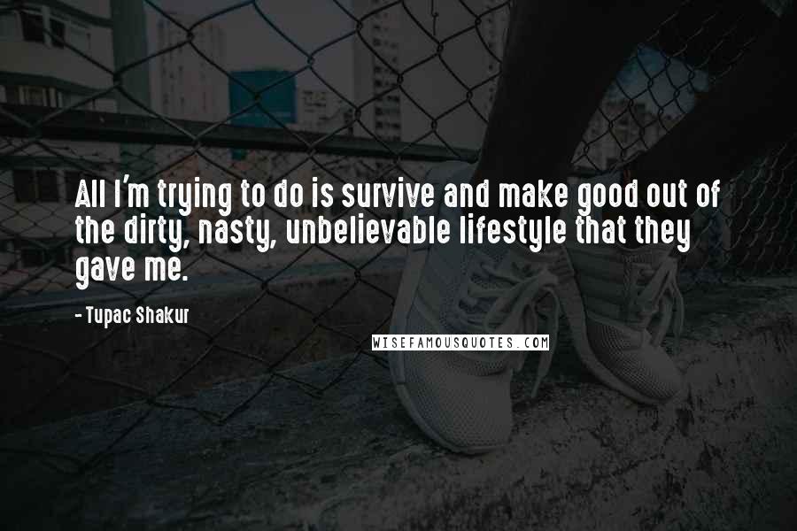 Tupac Shakur Quotes: All I'm trying to do is survive and make good out of the dirty, nasty, unbelievable lifestyle that they gave me.