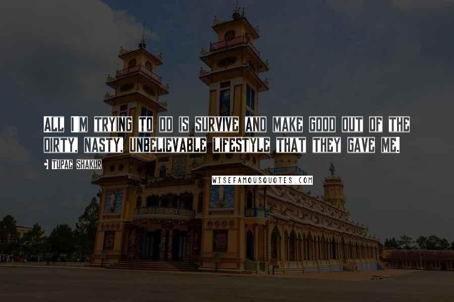 Tupac Shakur Quotes: All I'm trying to do is survive and make good out of the dirty, nasty, unbelievable lifestyle that they gave me.