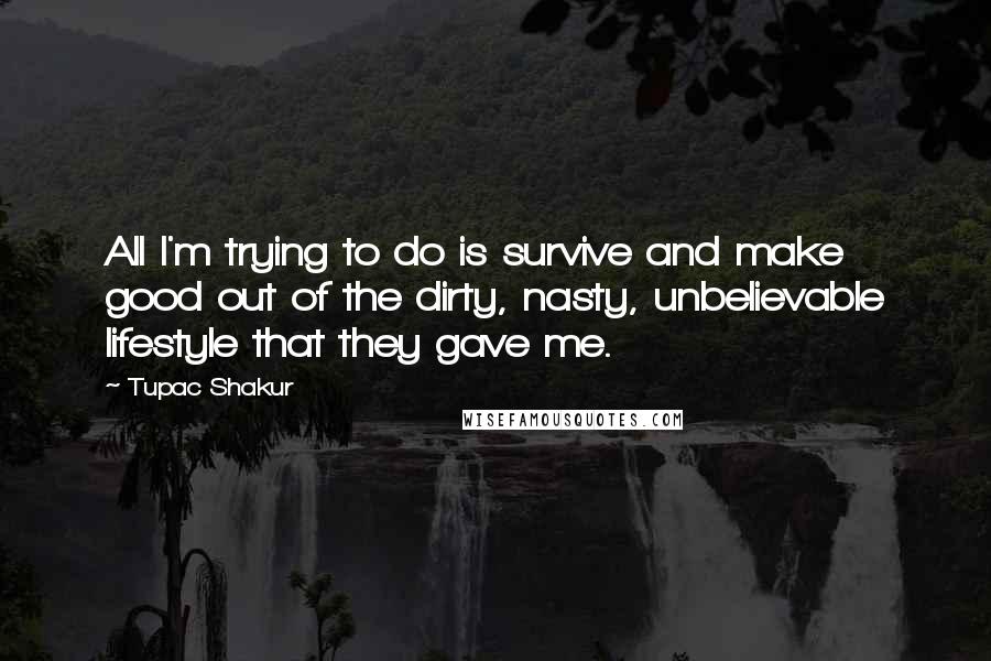 Tupac Shakur Quotes: All I'm trying to do is survive and make good out of the dirty, nasty, unbelievable lifestyle that they gave me.